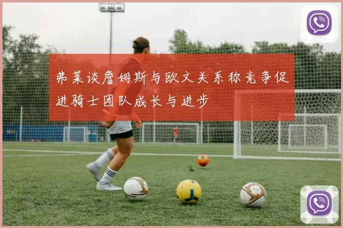 弗莱谈詹姆斯与欧文关系称竞争促进骑士团队成长与进步