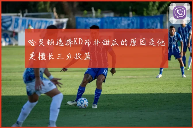 哈灵顿选择KD而非甜瓜的原因是他更擅长三分投篮