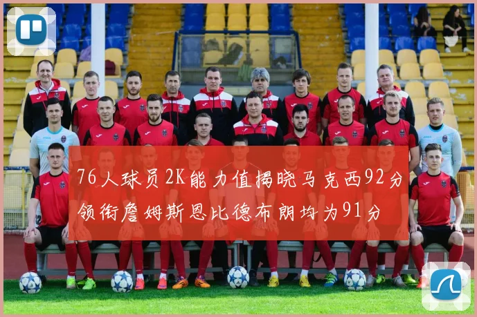 76人球员2K能力值揭晓马克西92分领衔詹姆斯恩比德布朗均为91分