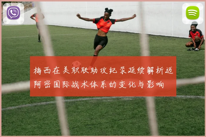 梅西在美职联助攻纪录延续解析迈阿密国际战术体系的变化与影响