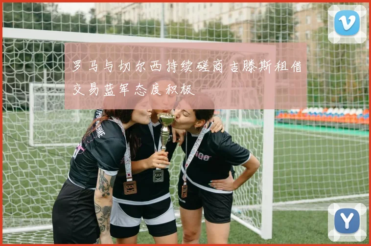 罗马与切尔西持续磋商吉滕斯租借交易蓝军态度积极
