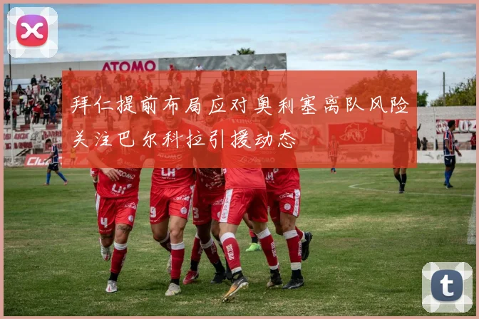 拜仁提前布局应对奥利塞离队风险关注巴尔科拉引援动态