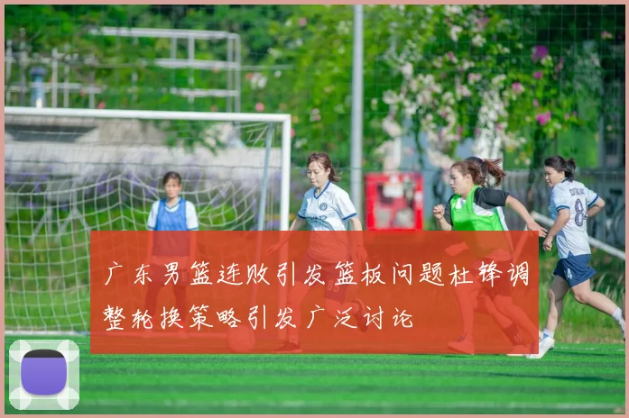 广东男篮连败引发篮板问题杜锋调整轮换策略引发广泛讨论
