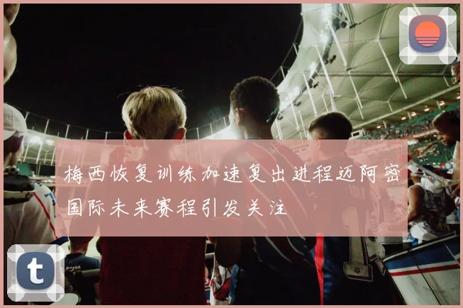 梅西恢复训练加速复出进程迈阿密国际未来赛程引发关注