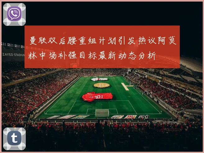 曼联双后腰重组计划引发热议阿莫林中场补强目标最新动态分析