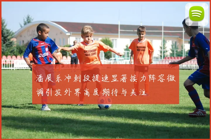 潘展乐冲刺段提速显著接力阵容微调引发外界高度期待与关注