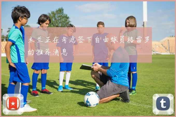 米兰正在考虑签下自由球员格雷罗的推荐消息