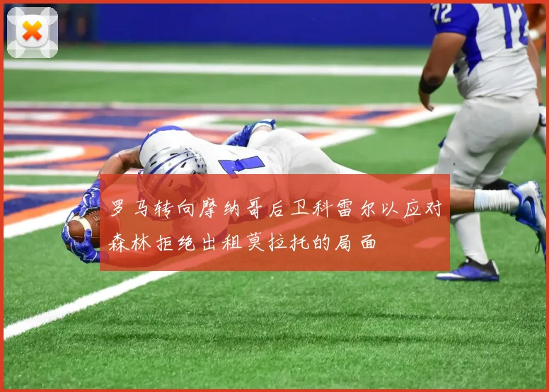罗马转向摩纳哥后卫科雷尔以应对森林拒绝出租莫拉托的局面